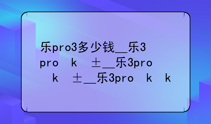 乐pro3多少钱__乐3pro参数