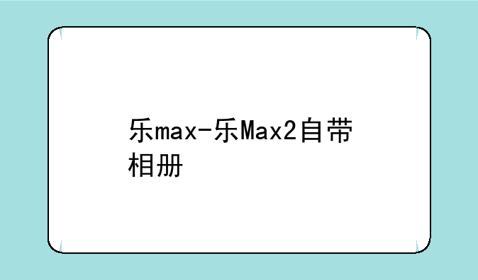 乐max-乐Max2自带相册