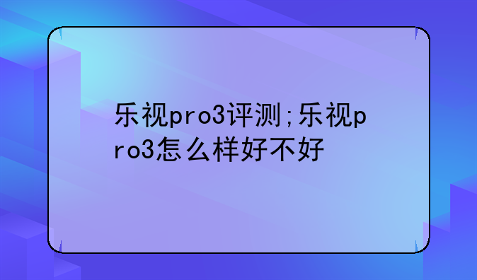 乐视pro3评测;乐视pro3怎么样好不好