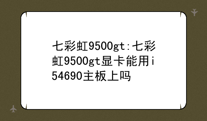 七彩虹9500gt:七彩虹9500gt显卡能用i54690主板上吗