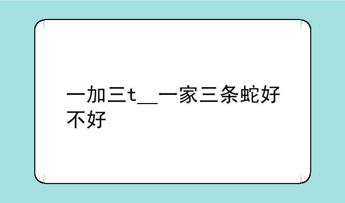 一加三t__一家三条蛇好不好