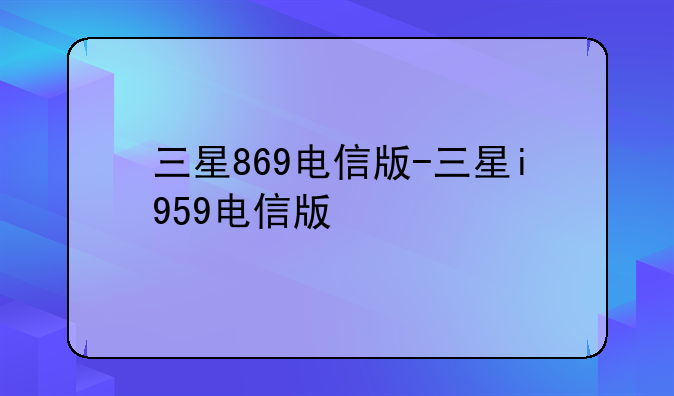 三星869电信版-三星i959电信版