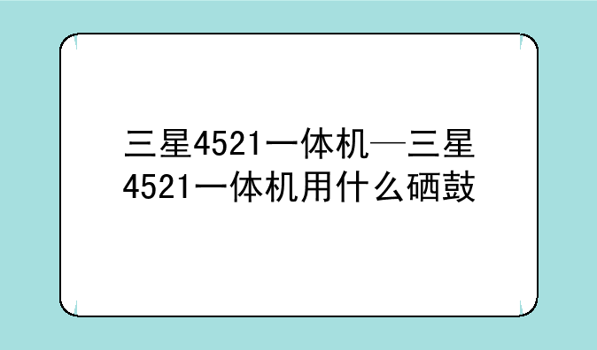 三星4521一体机—三星4521一体机用什么硒鼓