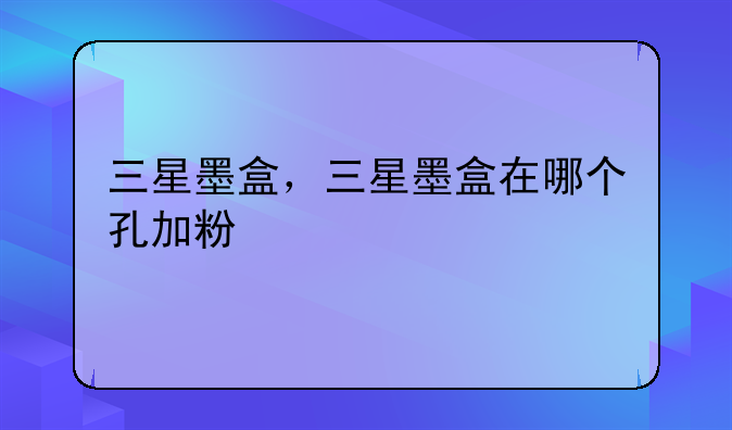 三星墨盒，三星墨盒在哪个孔加粉