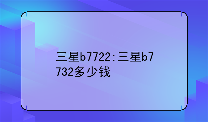 三星b7722:三星b7732多少钱