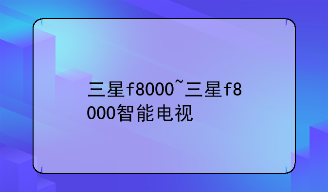 三星f8000~三星f8000智能电视