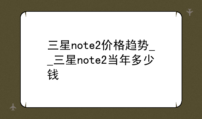 三星note2价格趋势__三星note2当年多少钱