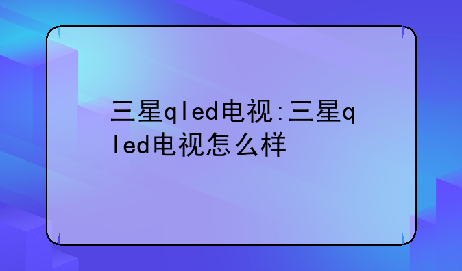 三星qled电视:三星qled电视怎么样
