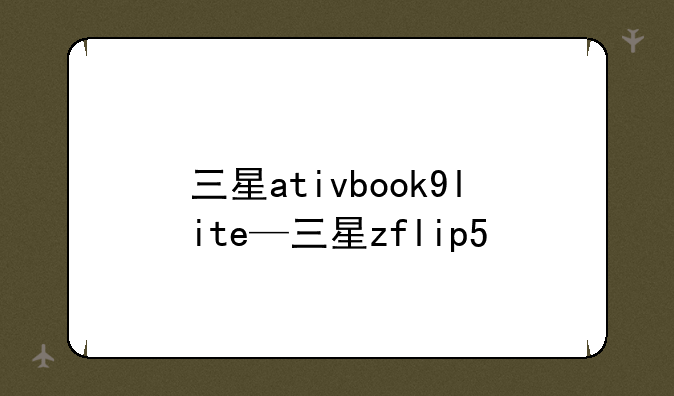 三星ativbook9lite—三星zflip5