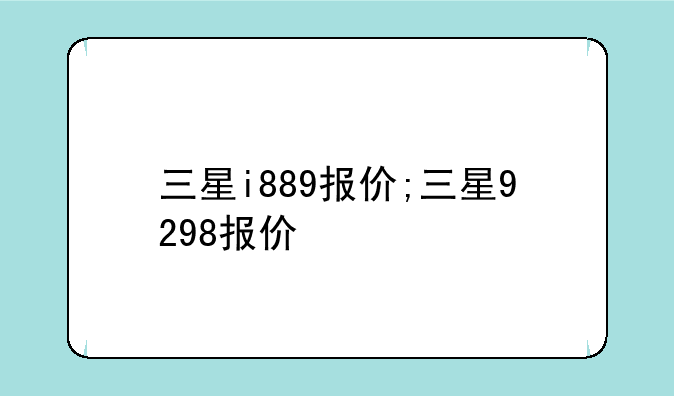 三星i889报价;三星9298报价