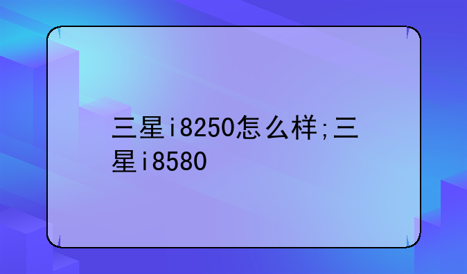 三星i8250怎么样;三星i8580