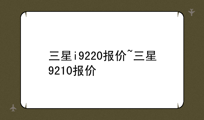 三星i9220报价~三星9210报价