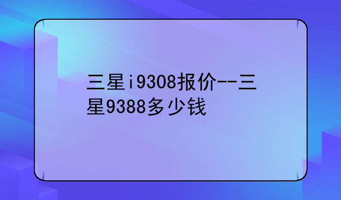 三星i9308报价--三星9388多少钱