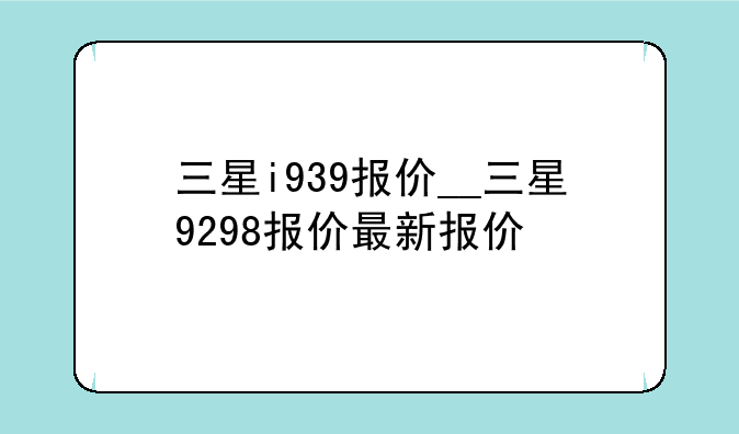 三星i939报价__三星9298报价最新报价