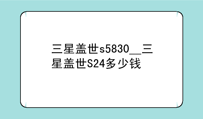 三星盖世s5830__三星盖世S24多少钱