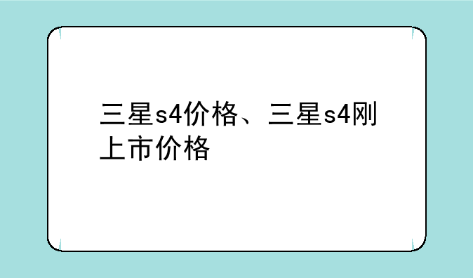 三星s4价格、三星s4刚上市价格