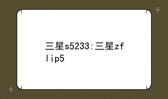 三星s5233:三星zflip5