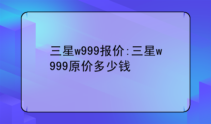 三星w999报价:三星w999原价多少钱