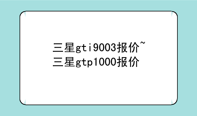 三星gti9003报价~三星gtp1000报价
