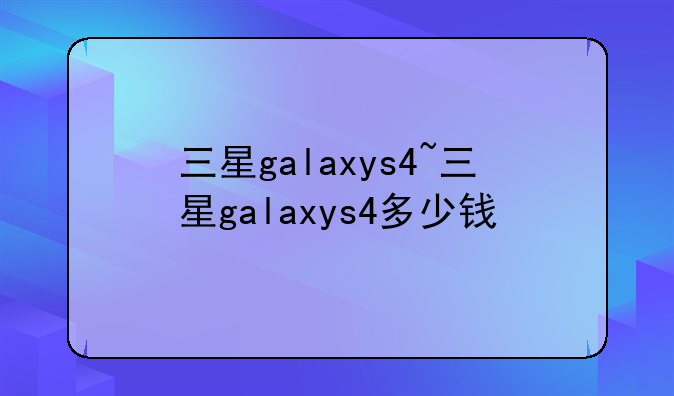 三星galaxys4~三星galaxys4多少钱
