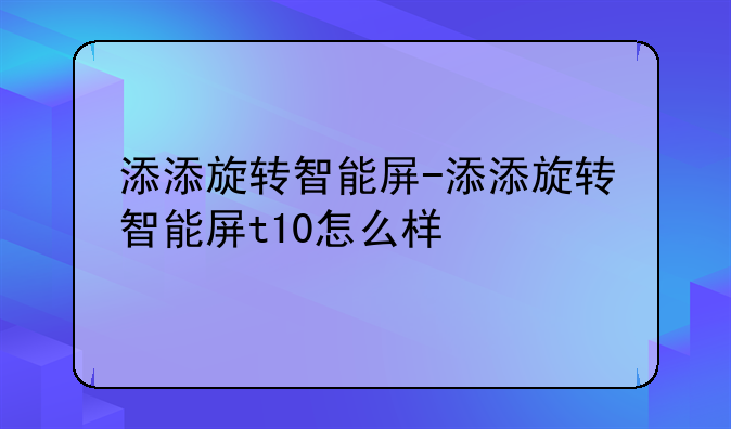 添添旋转智能屏-添添旋转智能屏t10怎么样