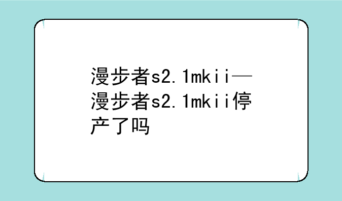 漫步者s2.1mkii—漫步者s2.1mkii停产了吗