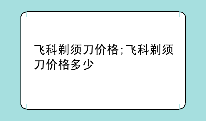 飞科剃须刀价格;飞科剃须刀价格多少