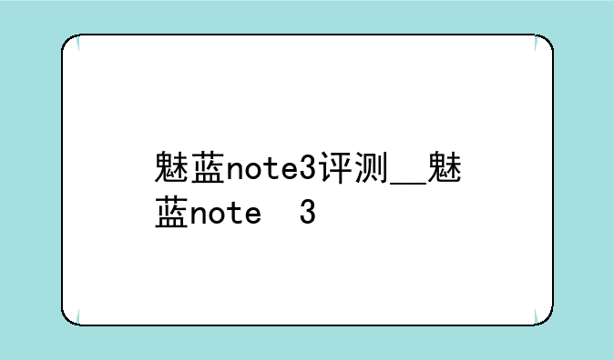 魅蓝note3评测__魅蓝note 3