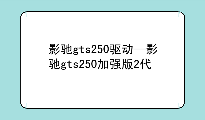 影驰gts250驱动—影驰gts250加强版2代