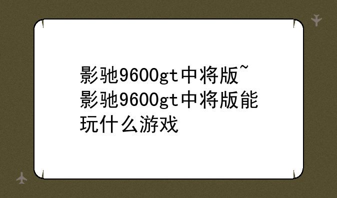 影驰9600gt中将版~影驰9600gt中将版能玩什么游戏
