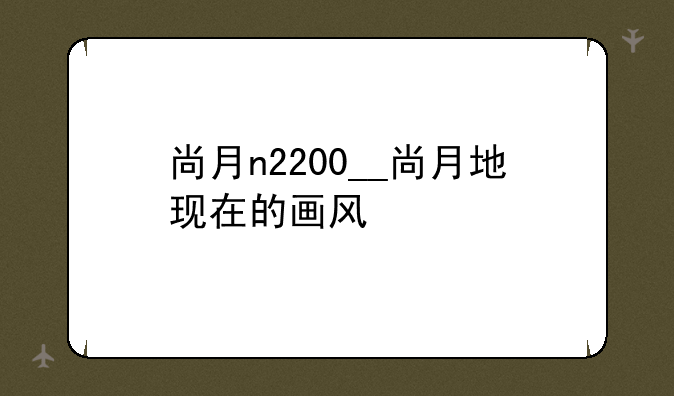尚月n2200__尚月地现在的画风