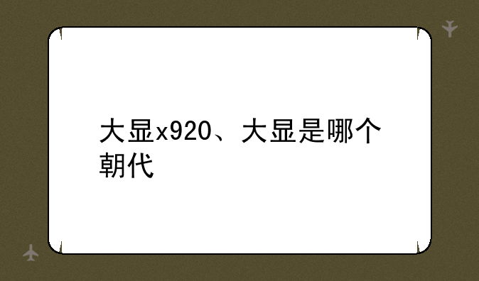 大显x920、大显是哪个朝代
