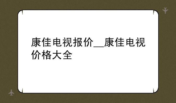 康佳电视报价__康佳电视价格大全