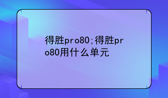 得胜pro80;得胜pro80用什么单元
