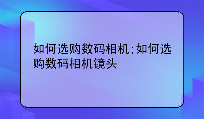 如何选购数码相机;如何选购数码相机镜头
