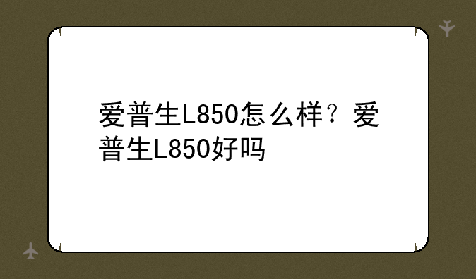 爱普生L850怎么样？爱普生L850好吗