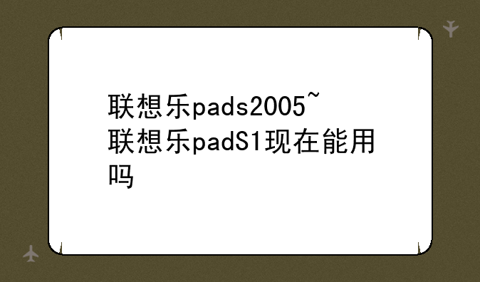 联想乐pads2005~联想乐padS1现在能用吗