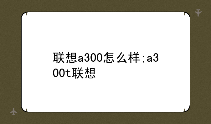 联想a300怎么样;a300t联想
