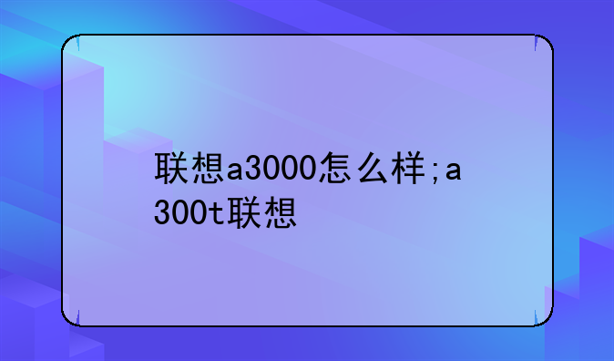 联想a3000怎么样;a300t联想