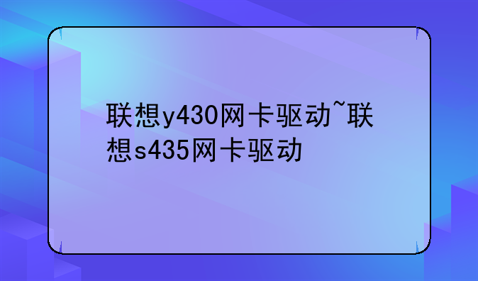 联想y430网卡驱动~联想s435网卡驱动