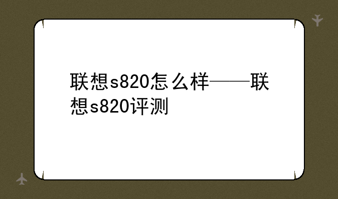 联想s820怎么样——联想s820评测