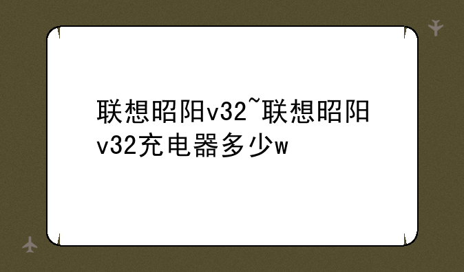 联想昭阳v32~联想昭阳v32充电器多少w