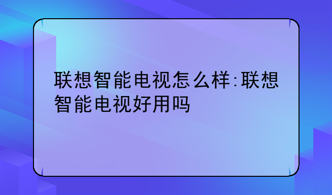联想智能电视怎么样:联想智能电视好用吗