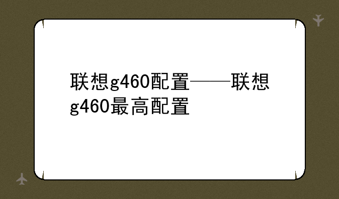 联想g460配置——联想g460最高配置