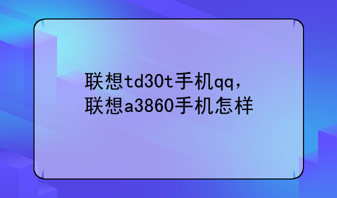 联想td30t手机qq，联想a3860手机怎样