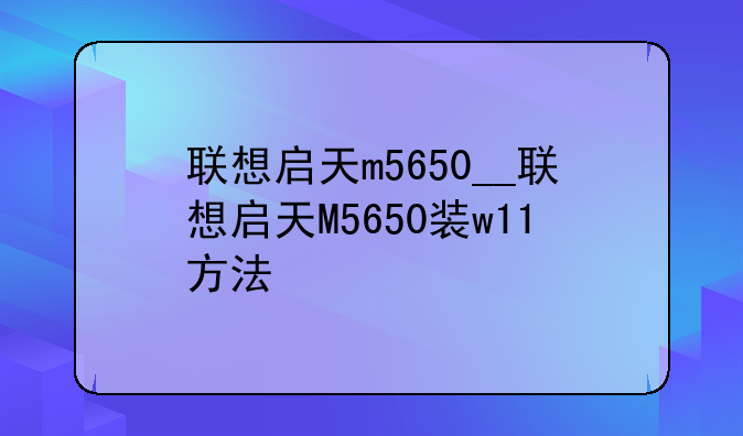 联想启天m5650__联想启天M5650装w11方法