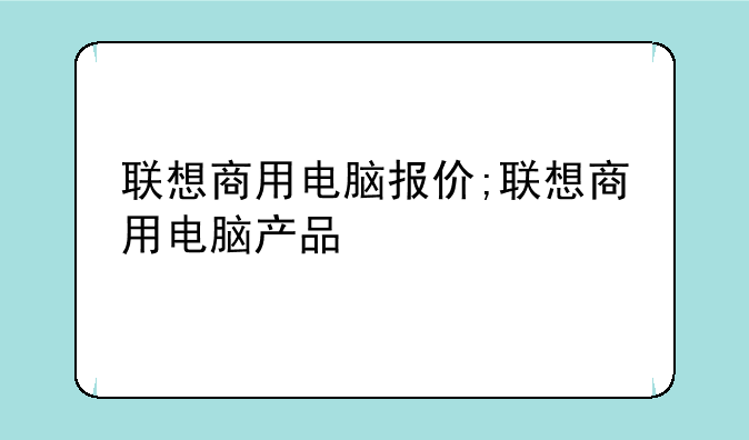 联想商用电脑报价;联想商用电脑产品