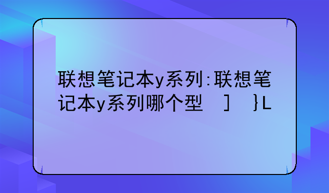 联想笔记本y系列:联想笔记本y系列哪个型号好