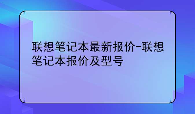联想笔记本最新报价-联想笔记本报价及型号