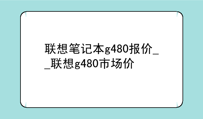 联想笔记本g480报价__联想g480市场价